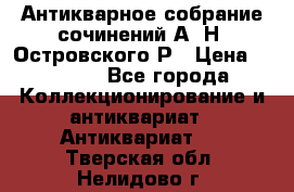 Антикварное собрание сочинений А. Н. Островского Р › Цена ­ 6 000 - Все города Коллекционирование и антиквариат » Антиквариат   . Тверская обл.,Нелидово г.